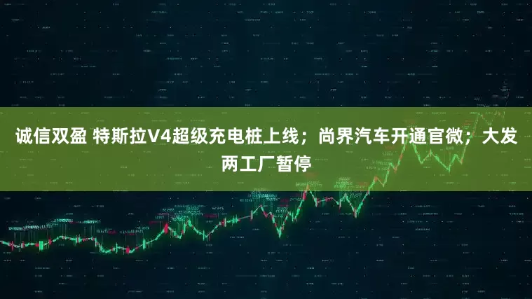 诚信双盈 特斯拉V4超级充电桩上线；尚界汽车开通官微；大发两工厂暂停