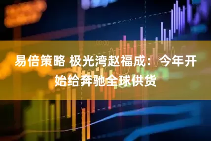 易倍策略 极光湾赵福成：今年开始给奔驰全球供货