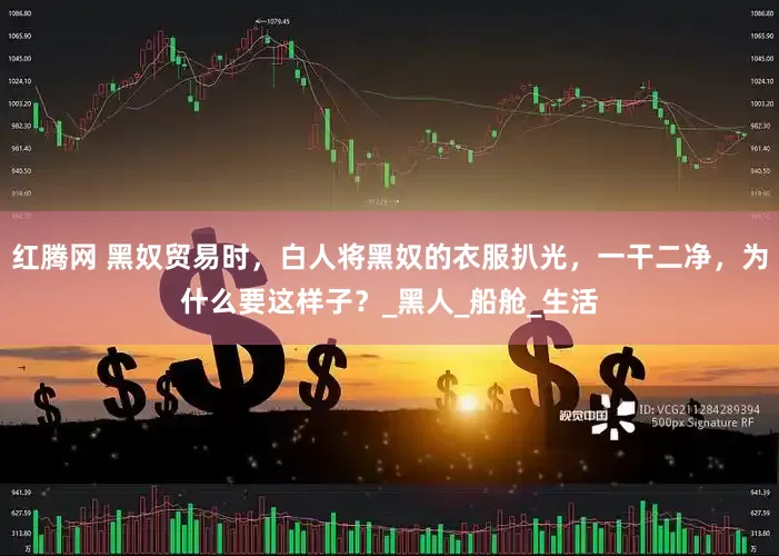 红腾网 黑奴贸易时，白人将黑奴的衣服扒光，一干二净，为什么要这样子？_黑人_船舱_生活
