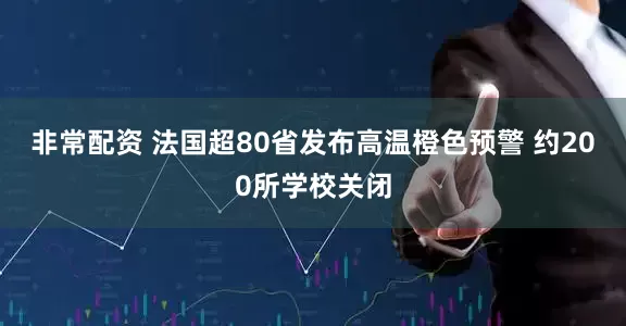 非常配资 法国超80省发布高温橙色预警 约200所学校关闭