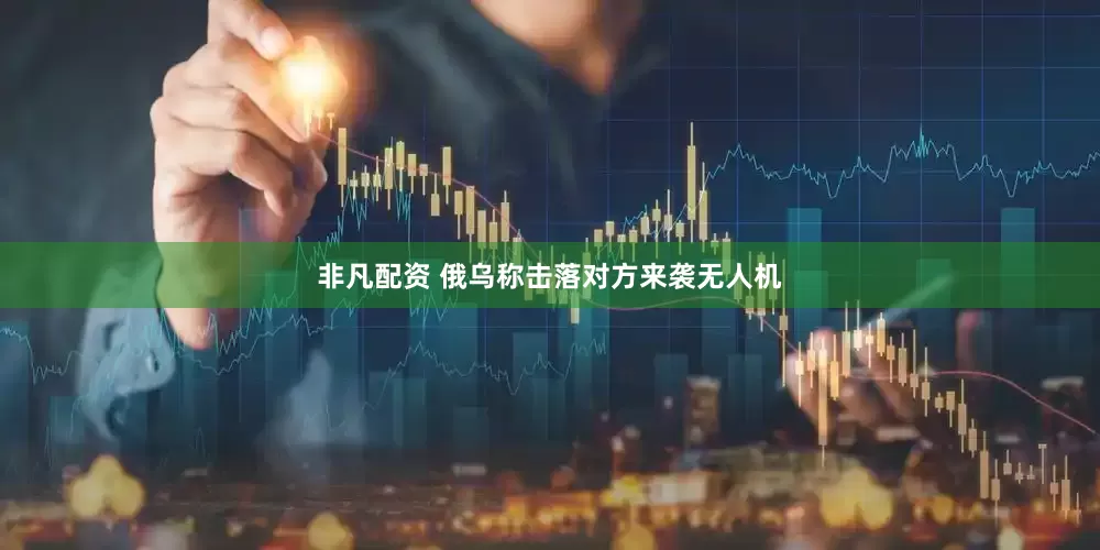 非凡配资 俄乌称击落对方来袭无人机