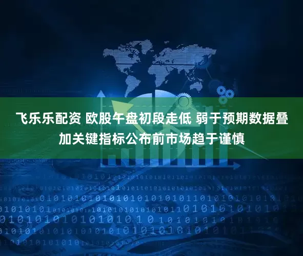飞乐乐配资 欧股午盘初段走低 弱于预期数据叠加关键指标公布前市场趋于谨慎