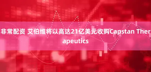 非常配资 艾伯维将以高达21亿美元收购Capstan Therapeutics