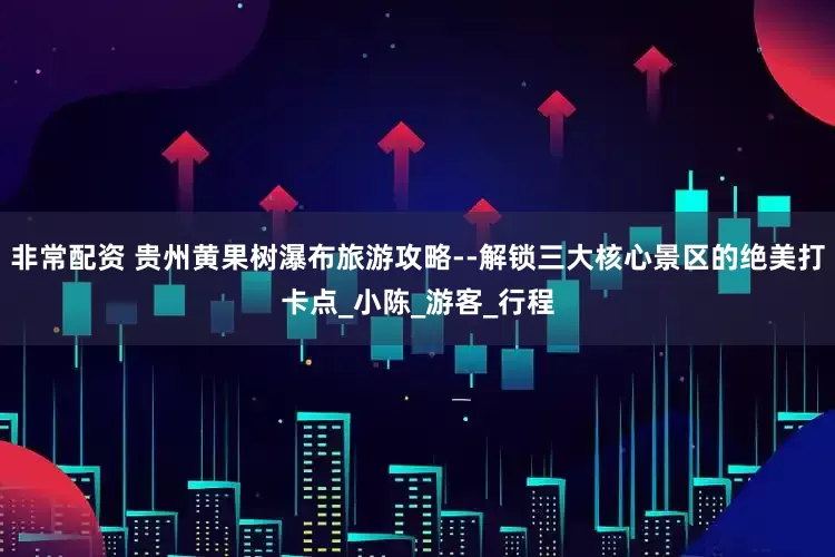 非常配资 贵州黄果树瀑布旅游攻略--解锁三大核心景区的绝美打卡点_小陈_游客_行程