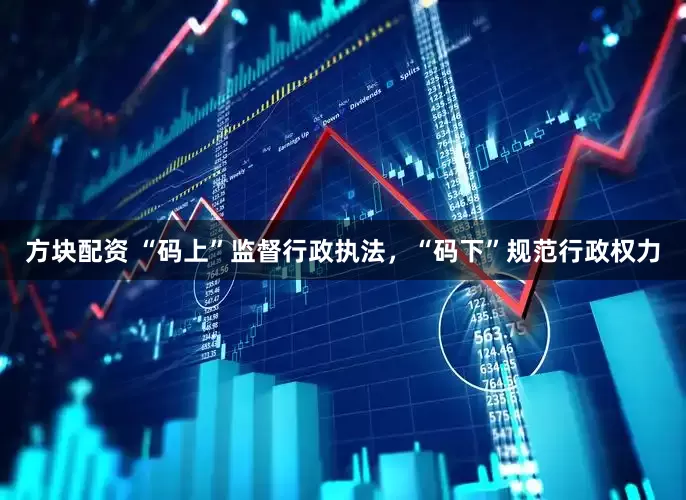 方块配资 “码上”监督行政执法，“码下”规范行政权力