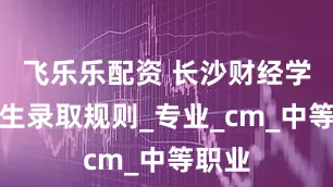 飞乐乐配资 长沙财经学校招生录取规则_专业_cm_中等职业