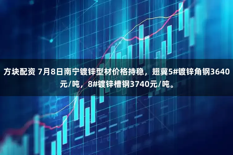 方块配资 7月8日南宁镀锌型材价格持稳，翅冀5#镀锌角钢3640元/吨，8#镀锌槽钢3740元/吨。