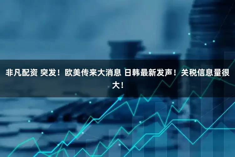 非凡配资 突发！欧美传来大消息 日韩最新发声！关税信息量很大！