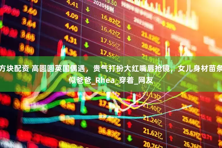 方块配资 高圆圆英国偶遇，贵气打扮大红嘴唇抢镜，女儿身材苗条似爸爸_Rhea_穿着_网友