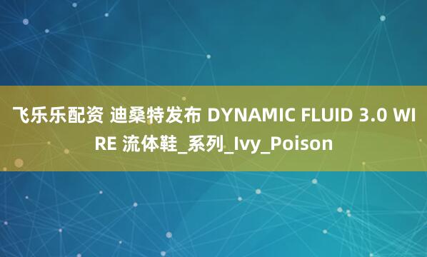 飞乐乐配资 迪桑特发布 DYNAMIC FLUID 3.0 WIRE 流体鞋_系列_Ivy_Poison