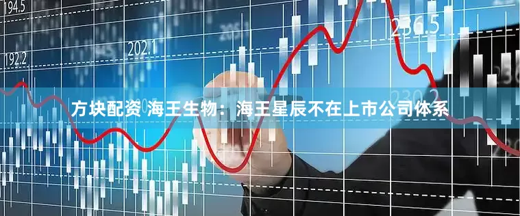 方块配资 海王生物：海王星辰不在上市公司体系