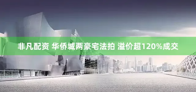 非凡配资 华侨城两豪宅法拍 溢价超120%成交