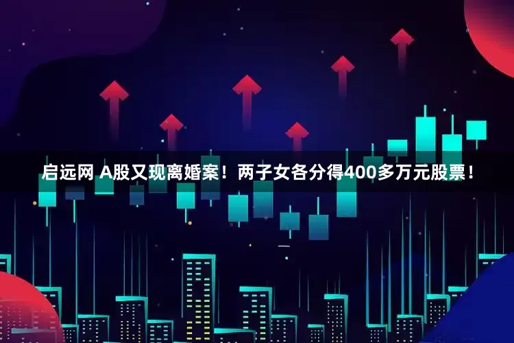 启远网 A股又现离婚案！两子女各分得400多万元股票！