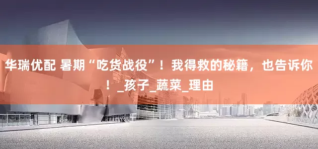 华瑞优配 暑期“吃货战役”！我得救的秘籍，也告诉你！_孩子_蔬菜_理由