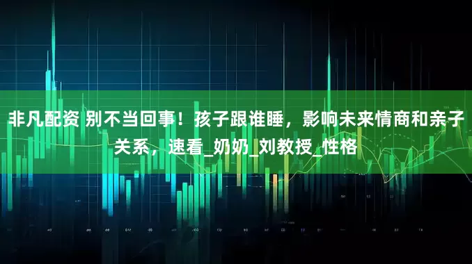 非凡配资 别不当回事！孩子跟谁睡，影响未来情商和亲子关系，速看_奶奶_刘教授_性格