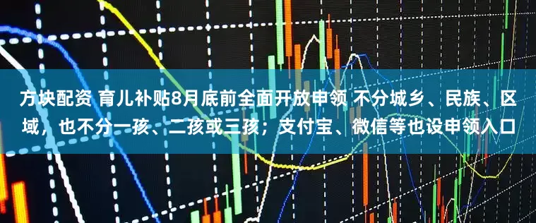 方块配资 育儿补贴8月底前全面开放申领 不分城乡、民族、区域，也不分一孩、二孩或三孩；支付宝、微信等也设申领入口