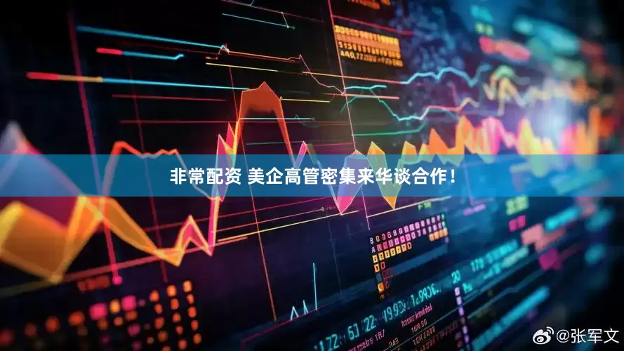 非常配资 美企高管密集来华谈合作！