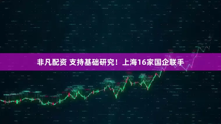 非凡配资 支持基础研究！上海16家国企联手