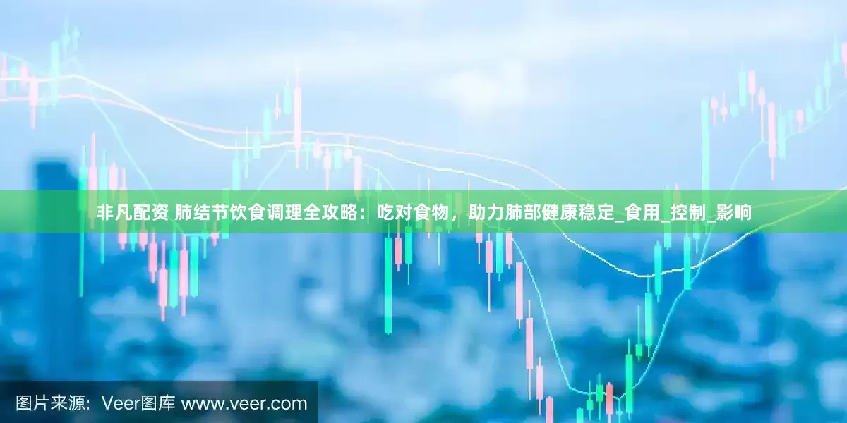 非凡配资 肺结节饮食调理全攻略：吃对食物，助力肺部健康稳定_食用_控制_影响