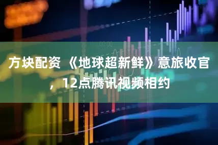 方块配资 《地球超新鲜》意旅收官，12点腾讯视频相约