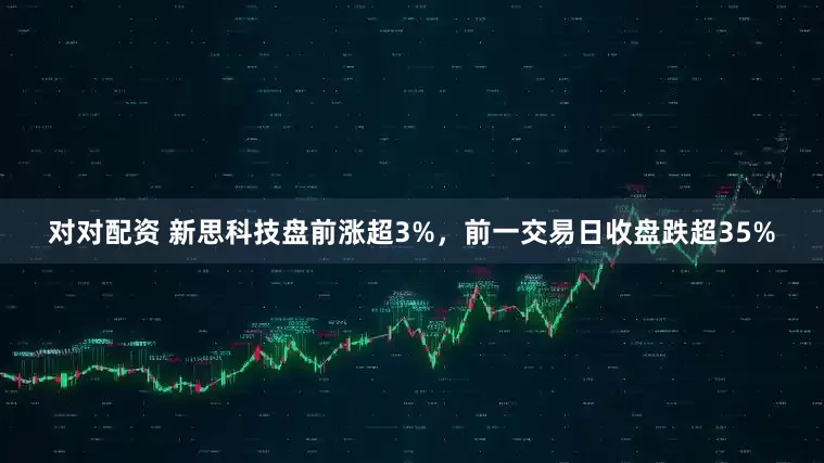 对对配资 新思科技盘前涨超3%，前一交易日收盘跌超35%