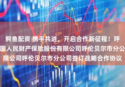 鳄鱼配资 携手共进，开启合作新征程！呼伦贝尔市工商联与中国人民财产保险股份有限公司呼伦贝尔市分公司签订战略合作协议