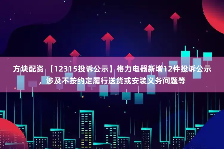 方块配资 【12315投诉公示】格力电器新增12件投诉公示，涉及不按约定履行送货或安装义务问题等