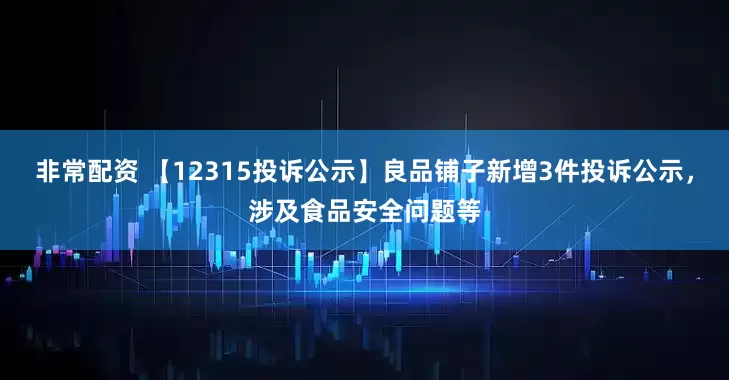 非常配资 【12315投诉公示】良品铺子新增3件投诉公示，涉及食品安全问题等