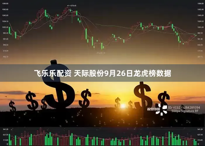 飞乐乐配资 天际股份9月26日龙虎榜数据