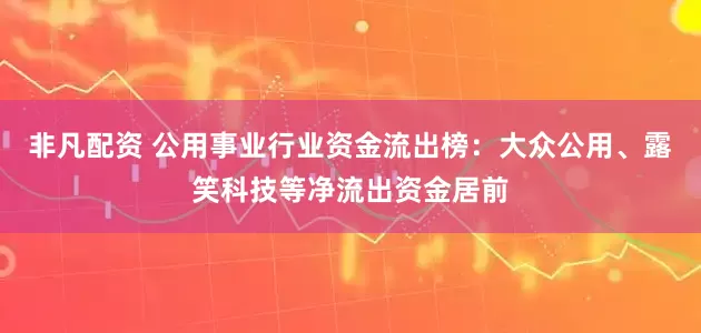 非凡配资 公用事业行业资金流出榜：大众公用、露笑科技等净流出资金居前