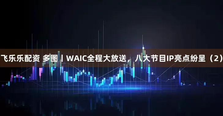 飞乐乐配资 多图丨WAIC全程大放送,八大节目IP亮点纷呈(2)