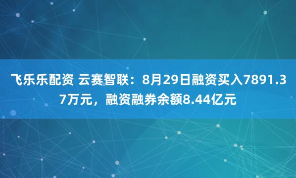 飞乐乐配资 云赛智联:8月29日融资买入7891.37万元,融资融券余额8.44亿元
