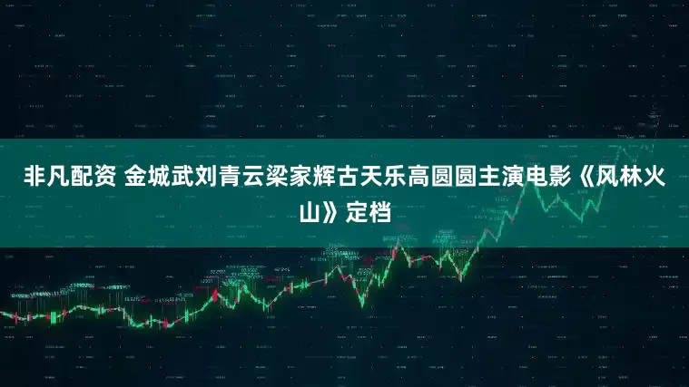 非凡配资 金城武刘青云梁家辉古天乐高圆圆主演电影《风林火山》定档