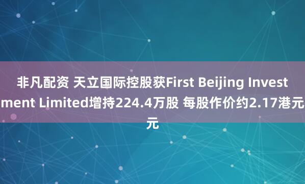 非凡配资 天立国际控股获First Beijing Investment Limited增持224.4万股 每股作价约2.17港元