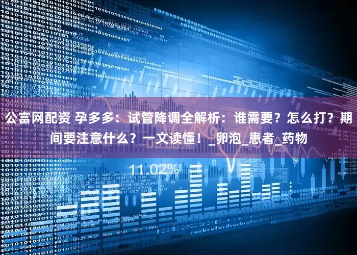 公富网配资 孕多多：试管降调全解析：谁需要？怎么打？期间要注意什么？一文读懂！_卵泡_患者_药物