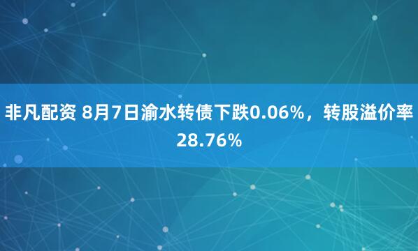 非凡配资 8月7日渝水转债下跌0.06%，转股溢价率28.76%