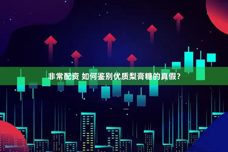非常配资 如何鉴别优质梨膏糖的真假？