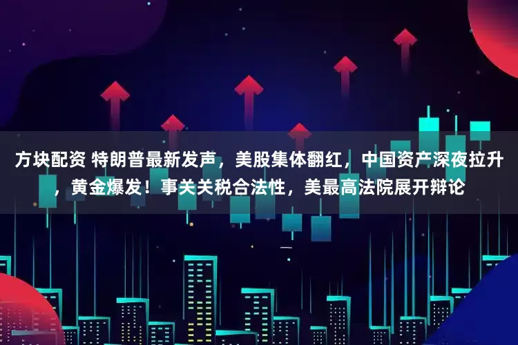 方块配资 特朗普最新发声，美股集体翻红，中国资产深夜拉升，黄金爆发！事关关税合法性，美最高法院展开辩论