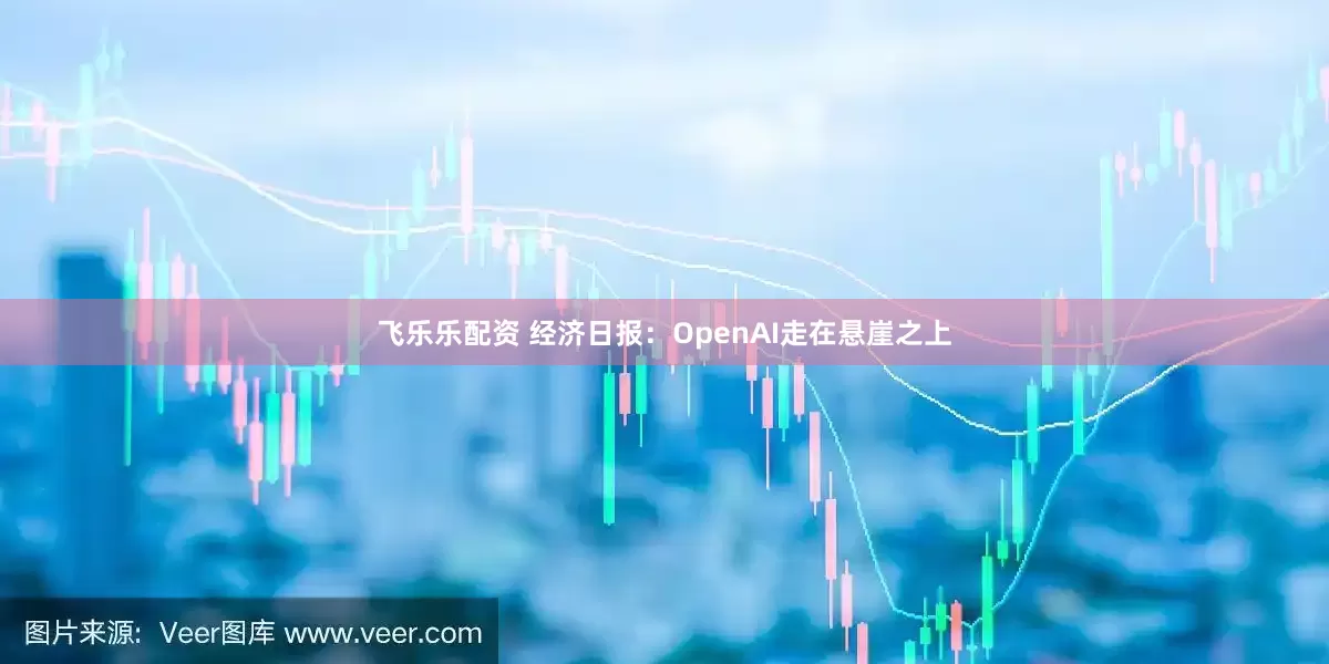 飞乐乐配资 经济日报:OpenAI走在悬崖之上