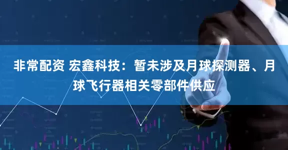 非常配资 宏鑫科技：暂未涉及月球探测器、月球飞行器相关零部件供应