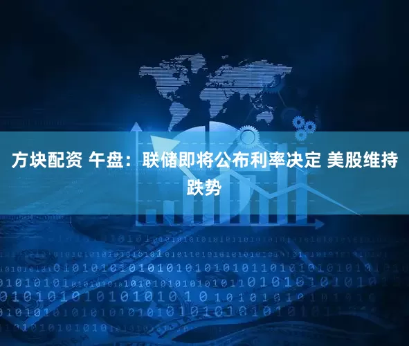 方块配资 午盘：联储即将公布利率决定 美股维持跌势