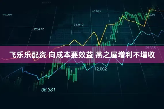 飞乐乐配资 向成本要效益 燕之屋增利不增收
