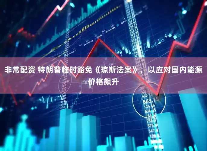 非常配资 特朗普临时豁免《琼斯法案》，以应对国内能源价格飙升